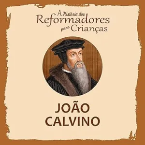 A-Historia-dos-Reformadores-para-Criancas-Joao-Calvino-A-Historia-dos-Reformadores-para-Criancas