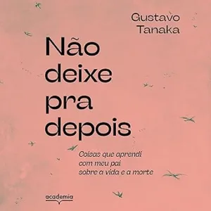 Nao-deixe-pra-depois-Dont-Leave-It-for-Later-Coisas-que-aprendi-com-meu-pai-sobre-a-vida-e-a-morte-Things-I-Learned-from-My-Father-About-Life-and-Death